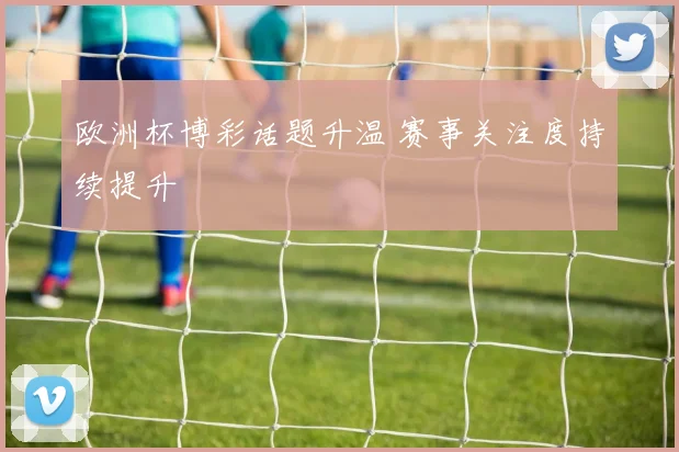 欧洲杯博彩话题升温 赛事关注度持续提升