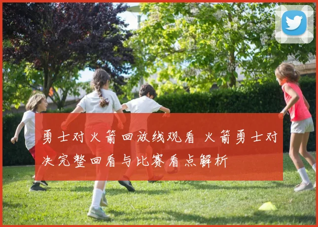 勇士对火箭回放线观看 火箭勇士对决完整回看与比赛看点解析