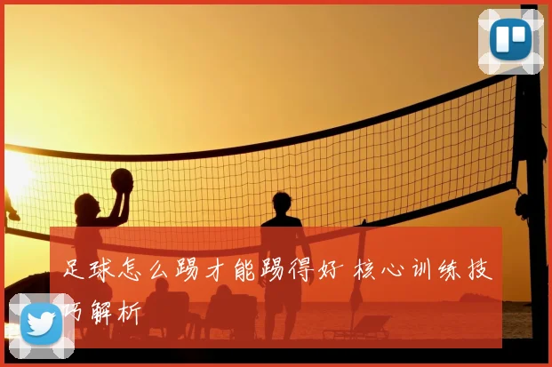 足球怎么踢才能踢得好 核心训练技巧解析