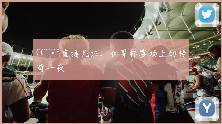 CCTV5直播见证：世界杯赛场上的传奇一夜