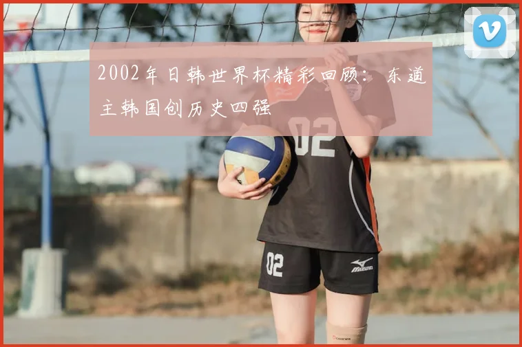 2002年日韩世界杯精彩回顾:东道主韩国创历史四强