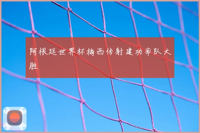 阿根廷世界杯梅西传射建功率队大胜