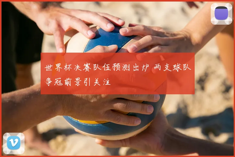 世界杯决赛队伍预测出炉 两支球队争冠前景引关注