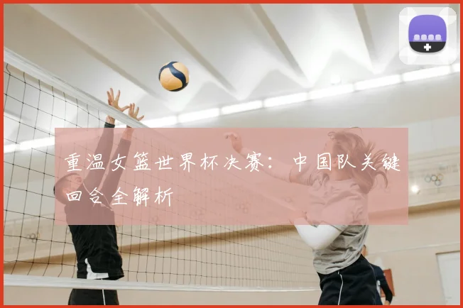 重温女篮世界杯决赛：中国队关键回合全解析