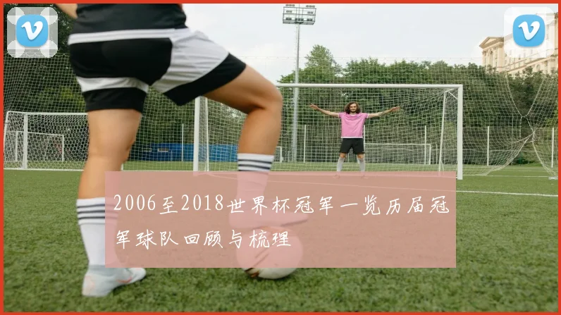 2006至2018世界杯冠军一览历届冠军球队回顾与梳理