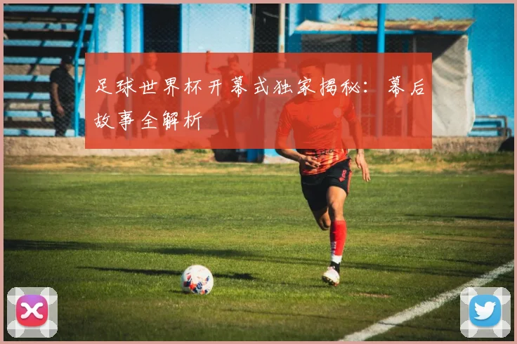 足球世界杯开幕式独家揭秘:幕后故事全解析