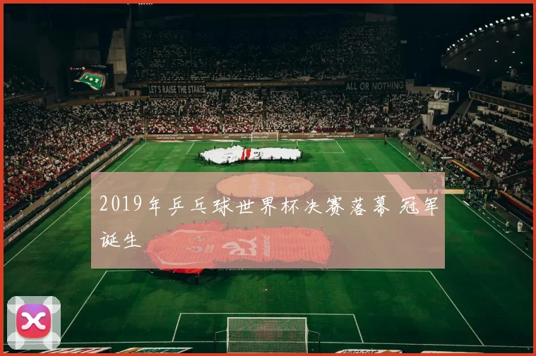 2019年乒乓球世界杯决赛落幕 冠军诞生