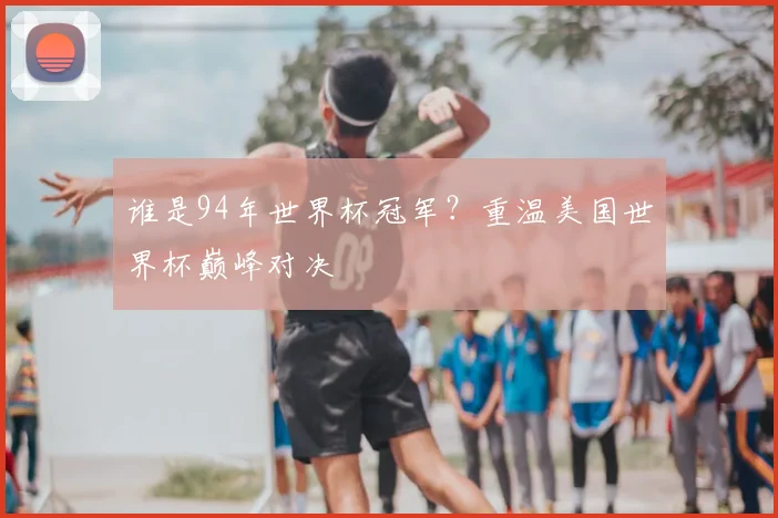 谁是94年世界杯冠军？重温美国世界杯巅峰对决