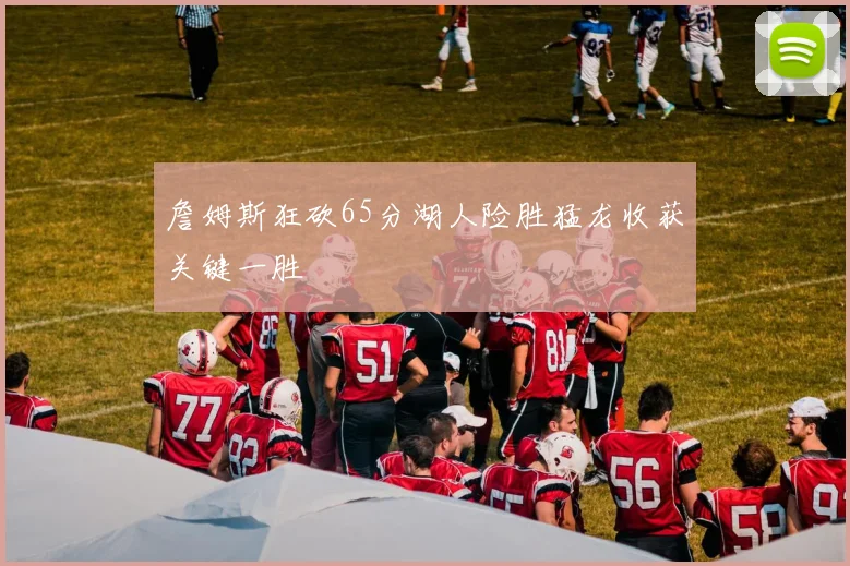 詹姆斯狂砍65分湖人险胜猛龙收获关键一胜