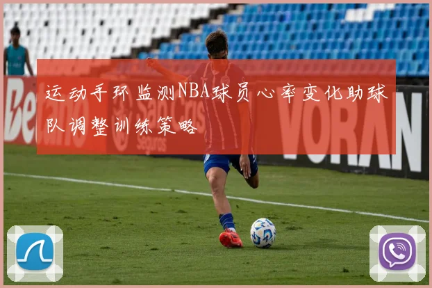 运动手环监测NBA球员心率变化助球队调整训练策略