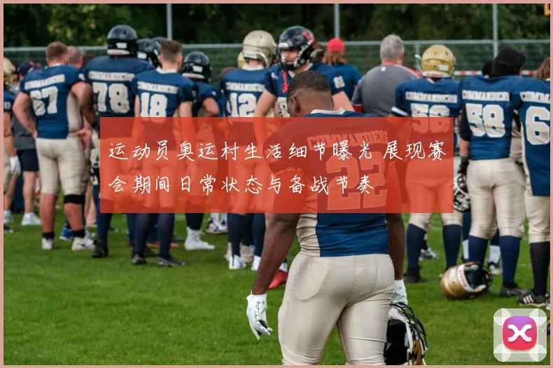运动员奥运村生活细节曝光 展现赛会期间日常状态与备战节奏