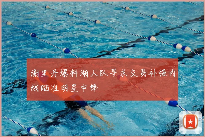 谢里丹爆料湖人队寻求交易补强内线瞄准明星中锋