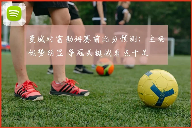 曼城对富勒姆赛前比分预测:主场优势明显 争冠关键战看点十足