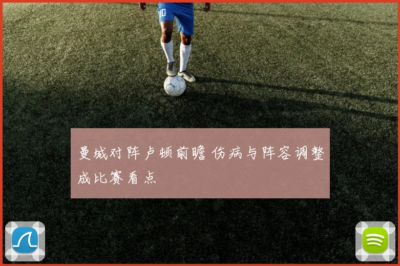 曼城对阵卢顿前瞻 伤病与阵容调整成比赛看点