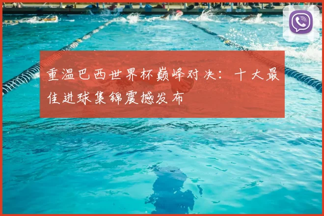 重温巴西世界杯巅峰对决:十大最佳进球集锦震撼发布
