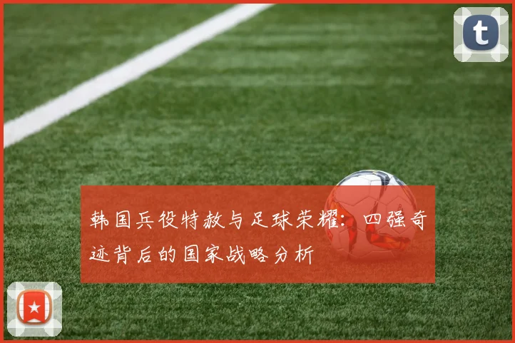 韩国兵役特赦与足球荣耀：四强奇迹背后的国家战略分析