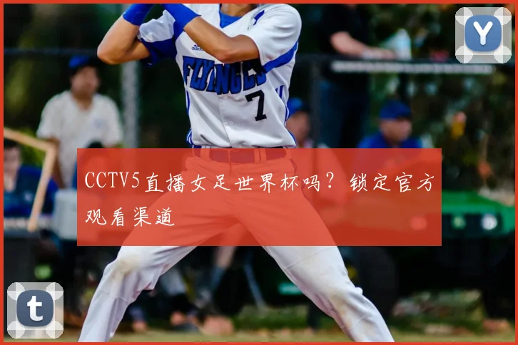 CCTV5直播女足世界杯吗？锁定官方观看渠道