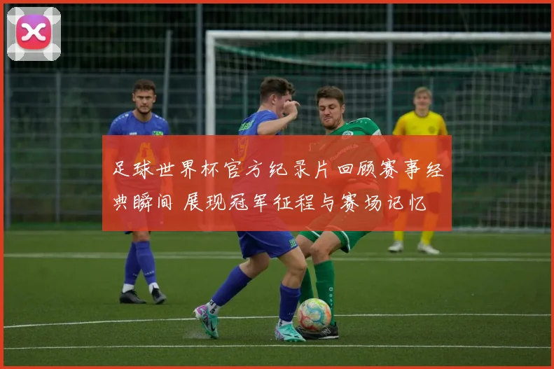 足球世界杯官方纪录片回顾赛事经典瞬间 展现冠军征程与赛场记忆