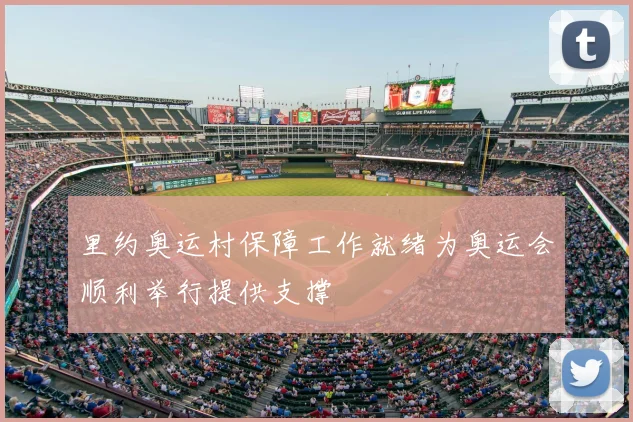 里约奥运村保障工作就绪为奥运会顺利举行提供支撑