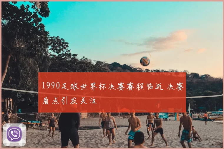 1990足球世界杯决赛赛程临近 决赛看点引发关注