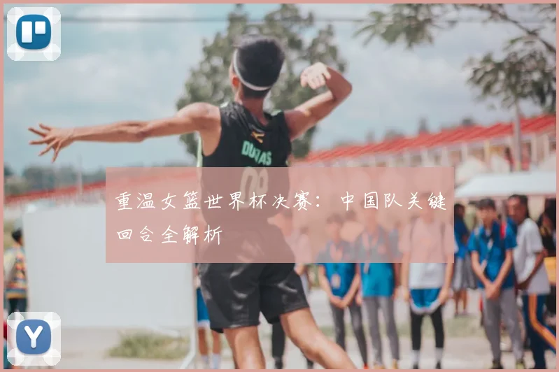 重温女篮世界杯决赛：中国队关键回合全解析