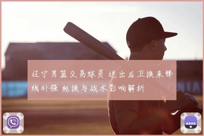 辽宁男篮交易球员 送出后卫换来锋线补强 轮换与战术影响解析