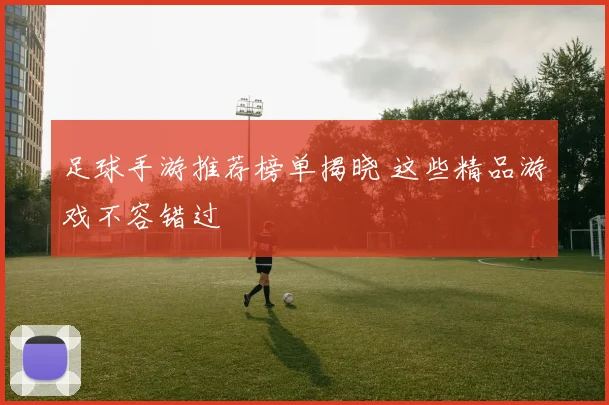 足球手游推荐榜单揭晓 这些精品游戏不容错过