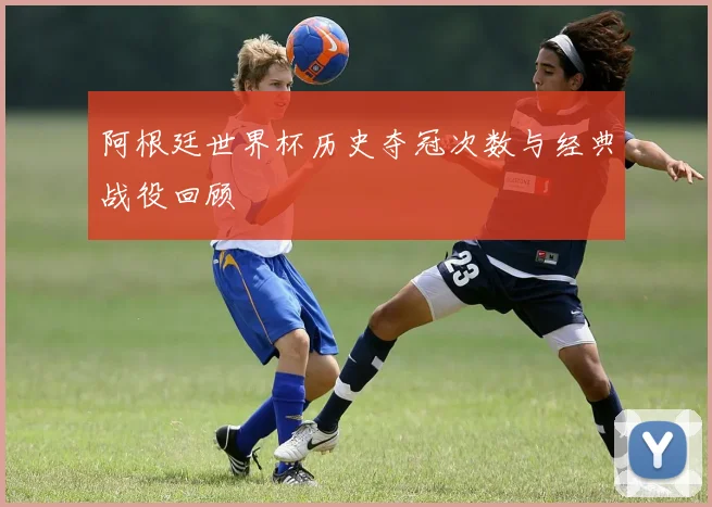阿根廷世界杯历史夺冠次数与经典战役回顾