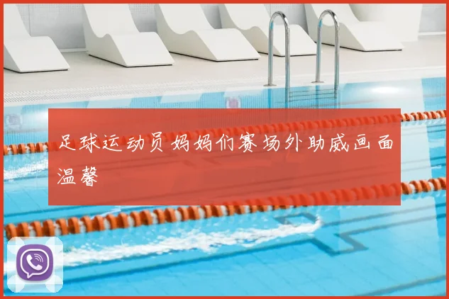 足球运动员妈妈们赛场外助威画面温馨