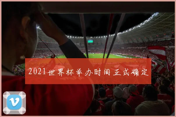 2021世界杯举办时间正式确定