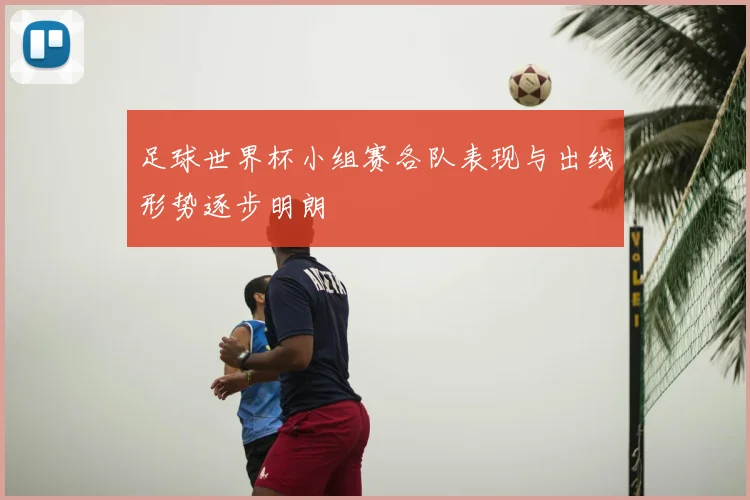 足球世界杯小组赛各队表现与出线形势逐步明朗