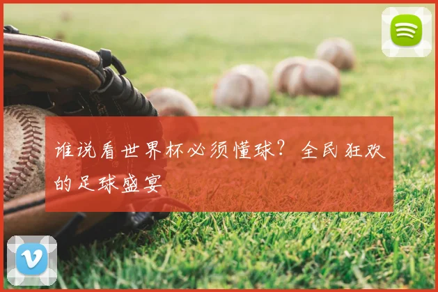 谁说看世界杯必须懂球?全民狂欢的足球盛宴