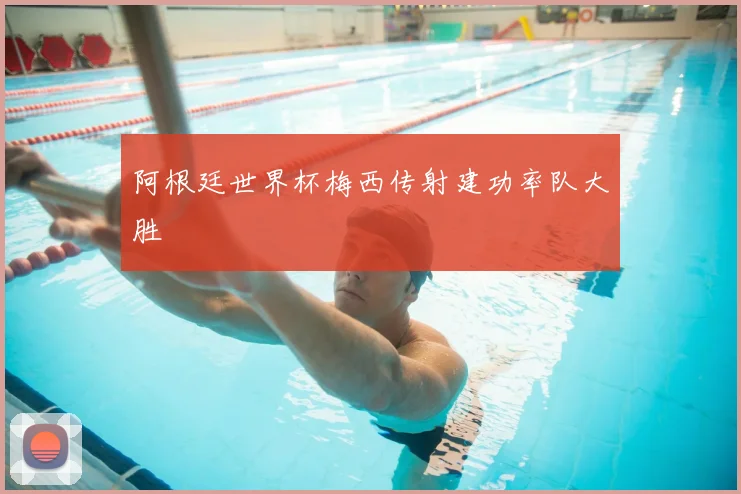 阿根廷世界杯梅西传射建功率队大胜