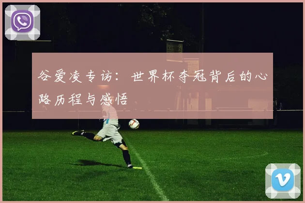 谷爱凌专访:世界杯夺冠背后的心路历程与感悟