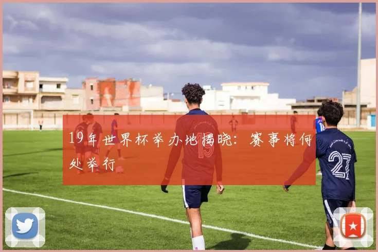 19年世界杯举办地揭晓：赛事将何处举行