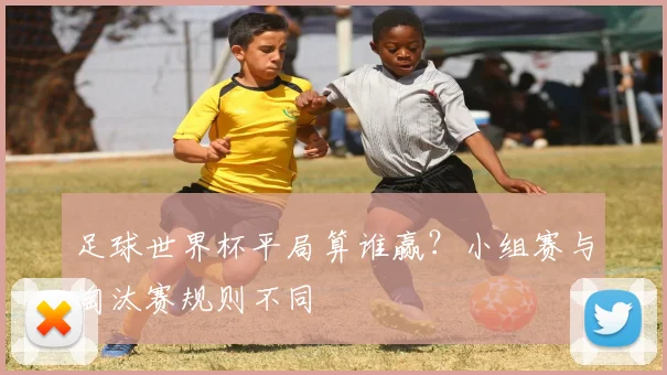 足球世界杯平局算谁赢?小组赛与淘汰赛规则不同