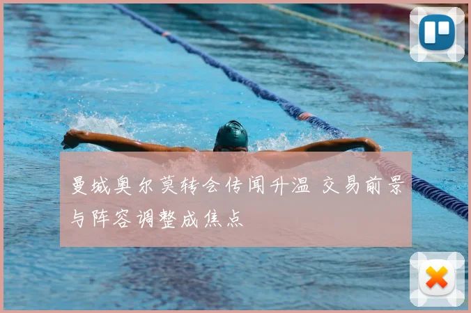 曼城奥尔莫转会传闻升温 交易前景与阵容调整成焦点