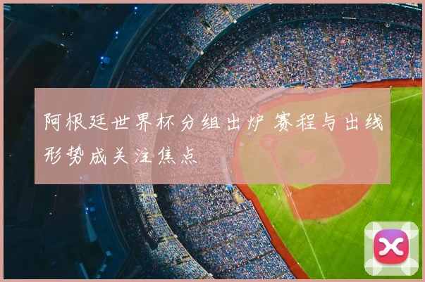 阿根廷世界杯分组出炉 赛程与出线形势成关注焦点