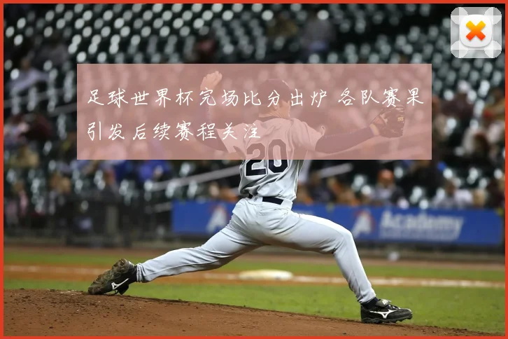 足球世界杯完场比分出炉 各队赛果引发后续赛程关注