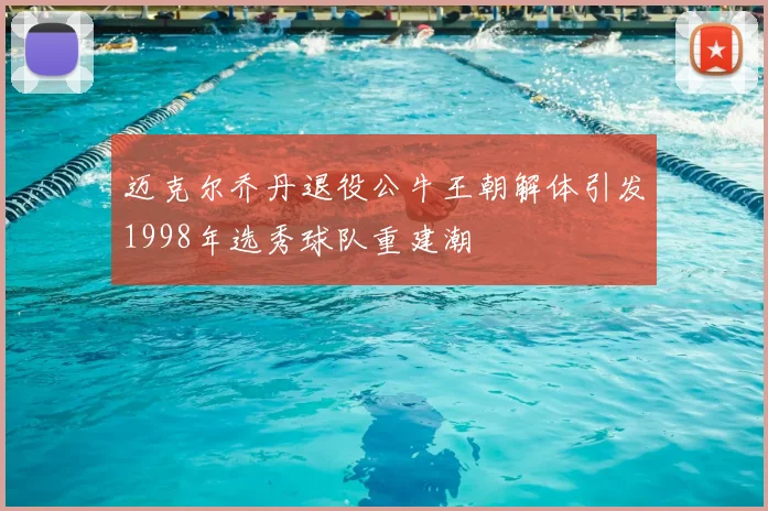 迈克尔乔丹退役公牛王朝解体引发1998年选秀球队重建潮