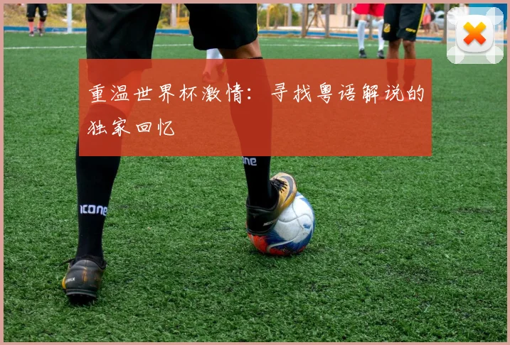 重温世界杯激情:寻找粤语解说的独家回忆