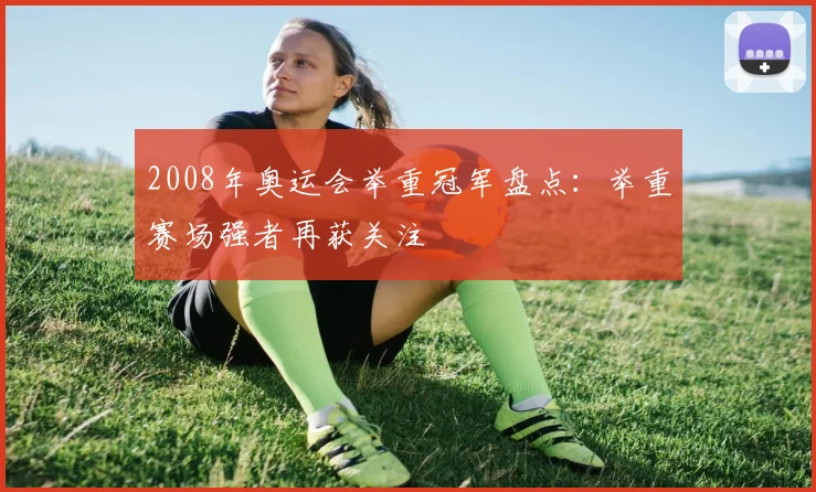 2008年奥运会举重冠军盘点:举重赛场强者再获关注