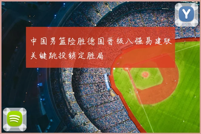 中国男篮险胜德国晋级八强易建联关键跳投锁定胜局
