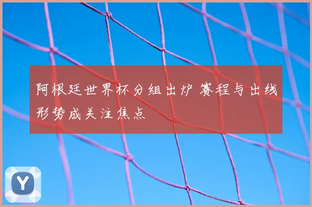 阿根廷世界杯分组出炉 赛程与出线形势成关注焦点