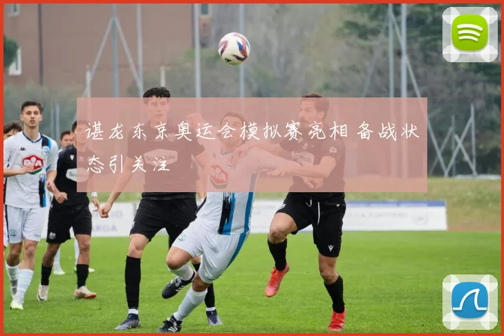 谌龙东京奥运会模拟赛亮相 备战状态引关注