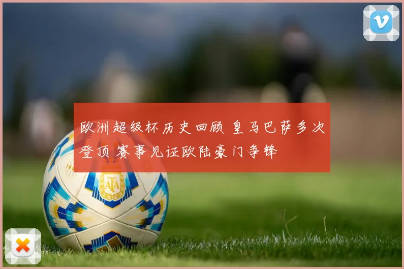 欧洲超级杯历史回顾 皇马巴萨多次登顶 赛事见证欧陆豪门争锋