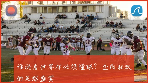谁说看世界杯必须懂球?全民狂欢的足球盛宴