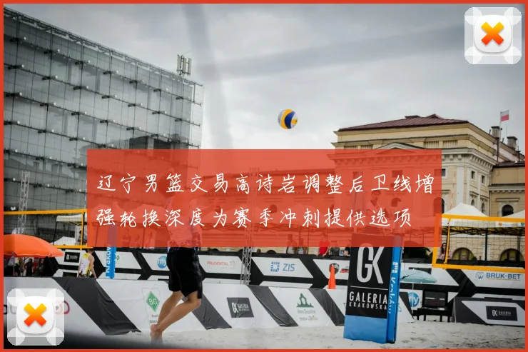 辽宁男篮交易高诗岩调整后卫线增强轮换深度为赛季冲刺提供选项