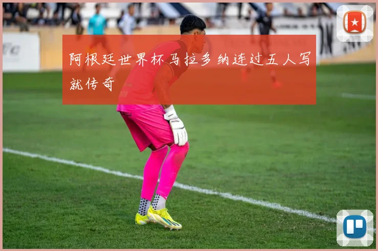 阿根廷世界杯马拉多纳连过五人写就传奇