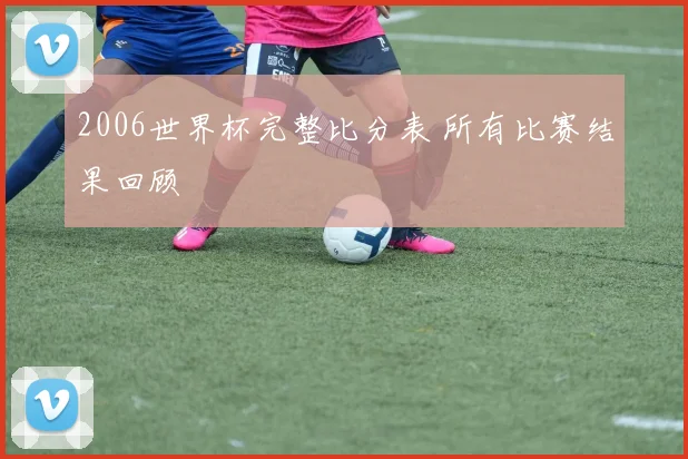 2006世界杯完整比分表 所有比赛结果回顾